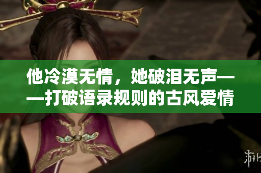 他冷漠无情，她破泪无声——打破语录规则的古风爱情