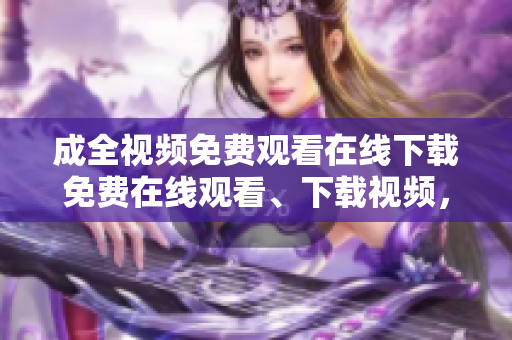 成全视频免费观看在线下载免费在线观看、下载视频，畅享无限精彩！