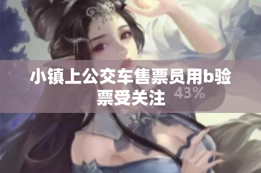 小镇上公交车售票员用b验票受关注
