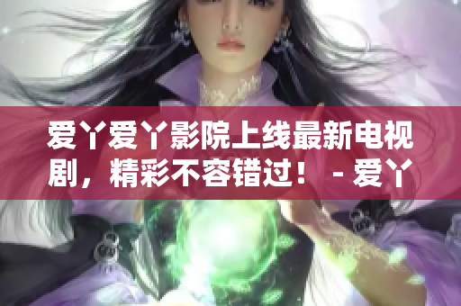 爱丫爱丫影院上线最新电视剧，精彩不容错过！ - 爱丫爱丫影院推出最新电视剧，必看绝佳之选！