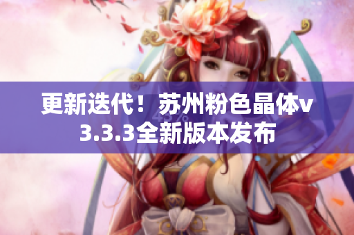 更新迭代！苏州粉色晶体v3.3.3全新版本发布