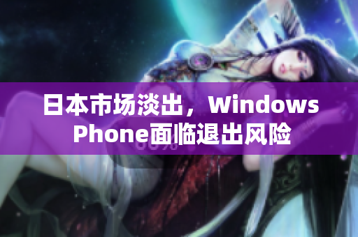 日本市场淡出，Windows Phone面临退出风险
