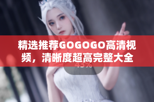 精选推荐GOGOGO高清视频，清晰度超高完整大全