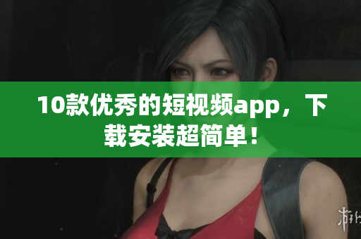 10款优秀的短视频app，下载安装超简单！