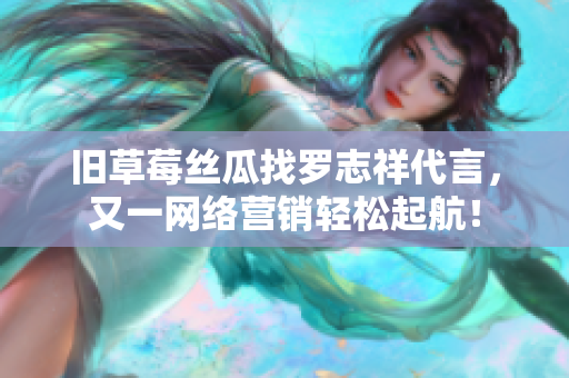 旧草莓丝瓜找罗志祥代言，又一网络营销轻松起航！