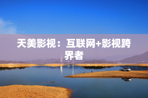 天美影视：互联网+影视跨界者