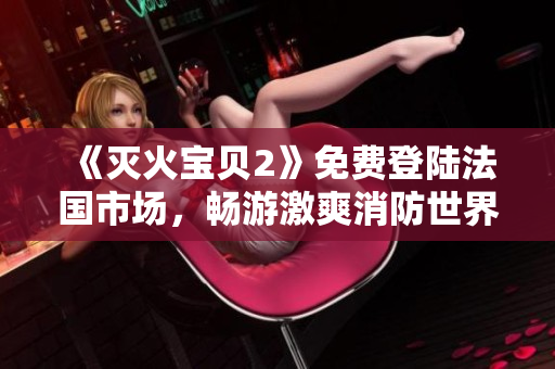《灭火宝贝2》免费登陆法国市场，畅游激爽消防世界