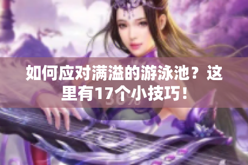 如何应对满溢的游泳池？这里有17个小技巧！