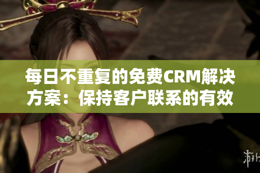 每日不重复的免费CRM解决方案：保持客户联系的有效工具
