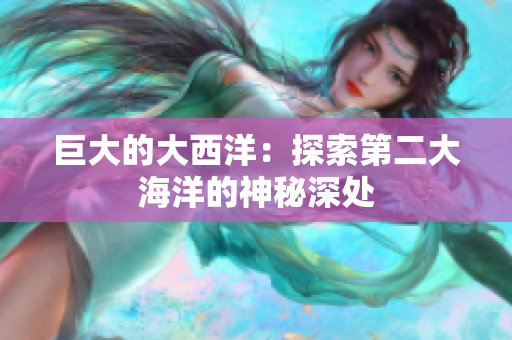 巨大的大西洋：探索第二大海洋的神秘深处