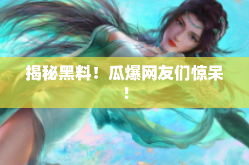揭秘黑料！瓜爆网友们惊呆！