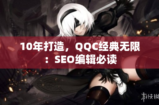 10年打造，QQC经典无限：SEO编辑必读