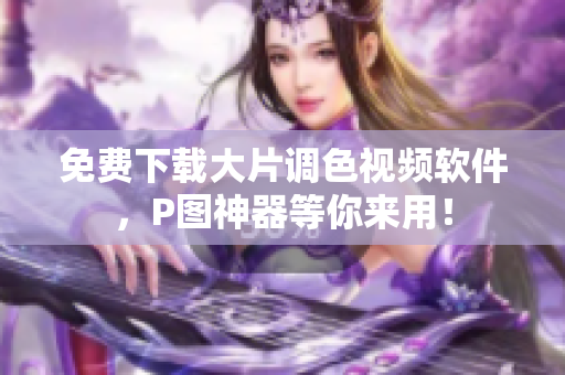 免费下载大片调色视频软件，P图神器等你来用！