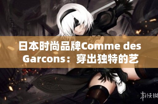 日本时尚品牌Comme des Garcons：穿出独特的艺术风格