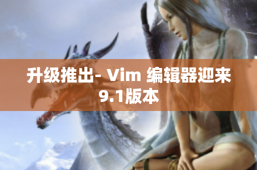 升级推出- Vim 编辑器迎来9.1版本