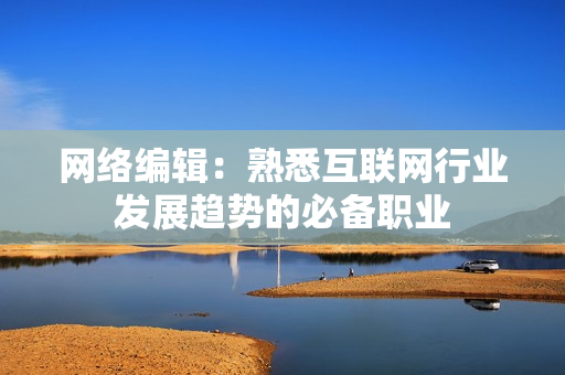 网络编辑：熟悉互联网行业发展趋势的必备职业