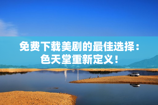 免费下载美剧的最佳选择：色天堂重新定义！