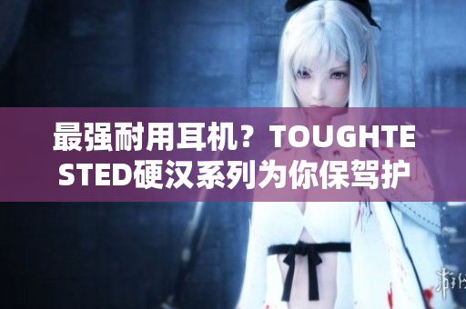 最强耐用耳机？TOUGHTESTED硬汉系列为你保驾护航