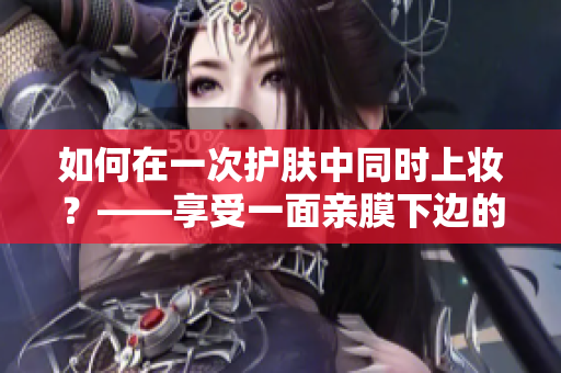 如何在一次护肤中同时上妆？——享受一面亲膜下边的双重好处