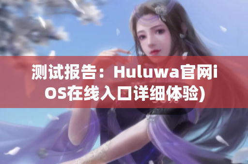 测试报告：Huluwa官网iOS在线入口详细体验)