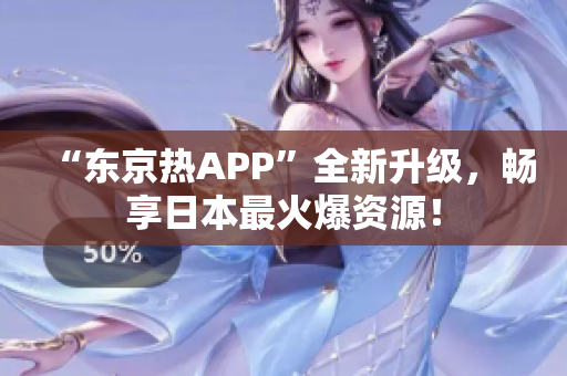 “东京热APP”全新升级，畅享日本最火爆资源！