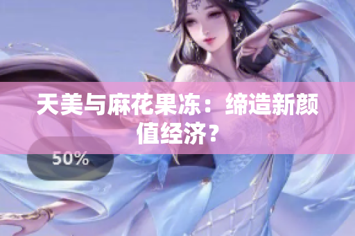 天美与麻花果冻：缔造新颜值经济？