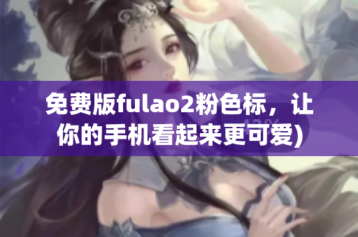 免费版fulao2粉色标，让你的手机看起来更可爱)