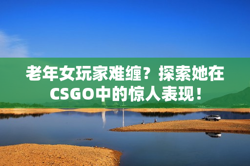 老年女玩家难缠？探索她在CSGO中的惊人表现！
