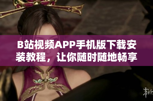 B站视频APP手机版下载安装教程，让你随时随地畅享优质视频