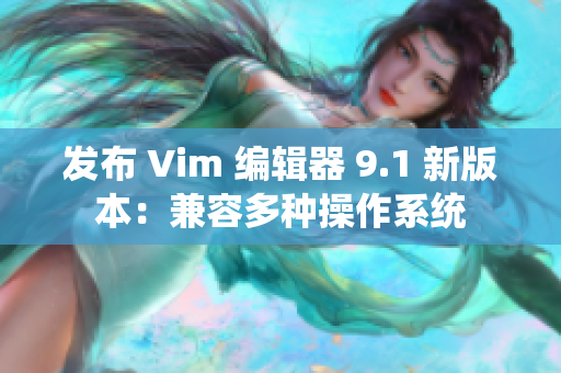 发布 Vim 编辑器 9.1 新版本：兼容多种操作系统