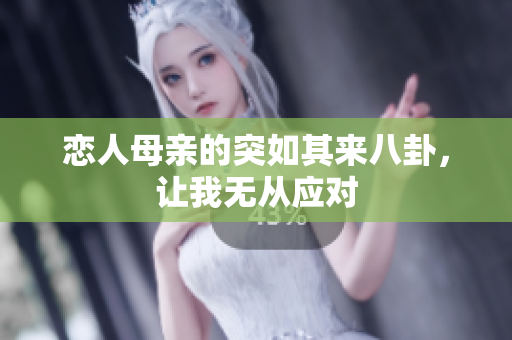 恋人母亲的突如其来八卦，让我无从应对