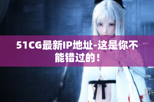 51CG最新IP地址-这是你不能错过的！