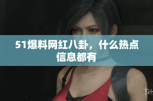 51爆料网红八卦，什么热点信息都有
