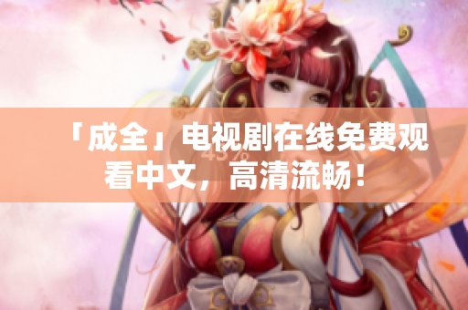 「成全」电视剧在线免费观看中文，高清流畅！