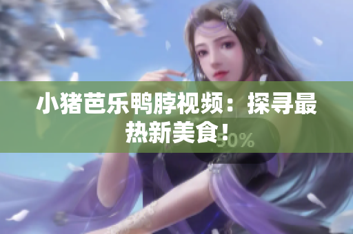 小猪芭乐鸭脖视频：探寻最热新美食！