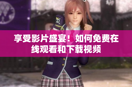 享受影片盛宴！如何免费在线观看和下载视频