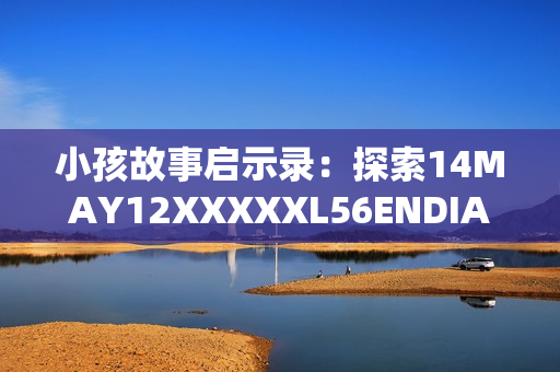 小孩故事启示录：探索14MAY12XXXXXL56ENDIAN背后的故事