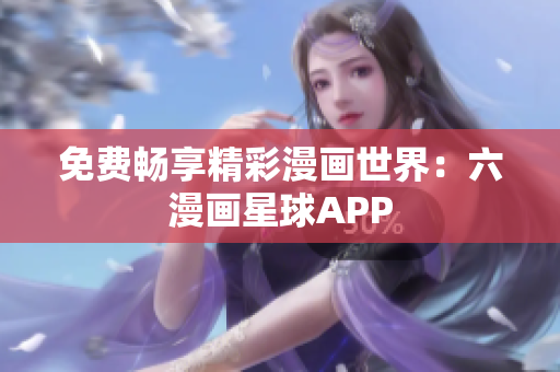 免费畅享精彩漫画世界：六漫画星球APP