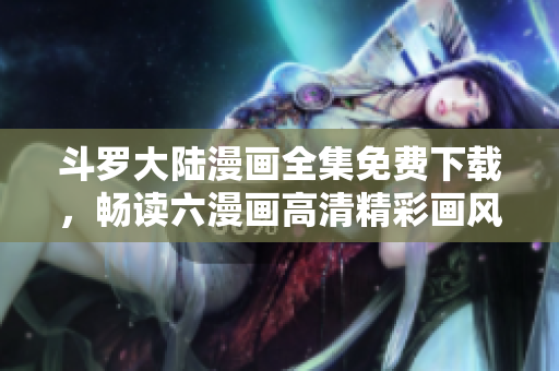 斗罗大陆漫画全集免费下载，畅读六漫画高清精彩画风