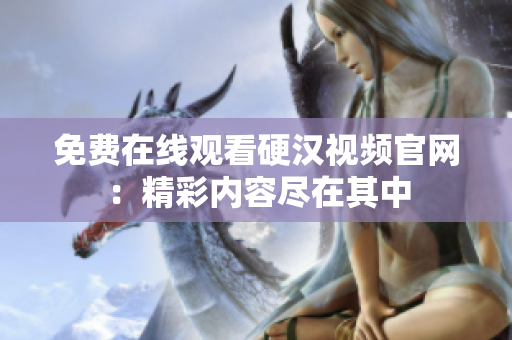 免费在线观看硬汉视频官网：精彩内容尽在其中