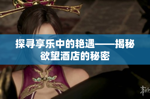 探寻享乐中的艳遇——揭秘欲望酒店的秘密