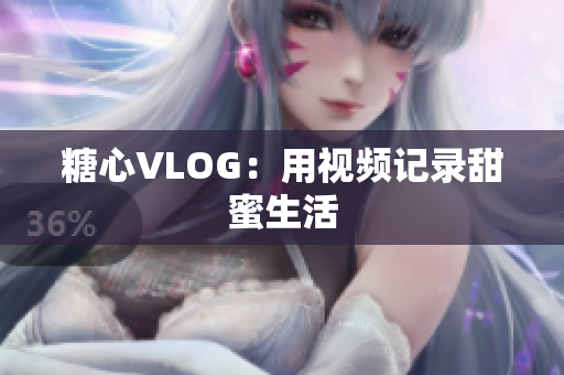糖心VLOG：用视频记录甜蜜生活