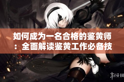 如何成为一名合格的鉴黄师：全面解读鉴黄工作必备技能与注意事项