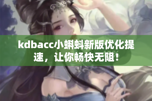 kdbacc小蝌蚪新版优化提速，让你畅快无阻！