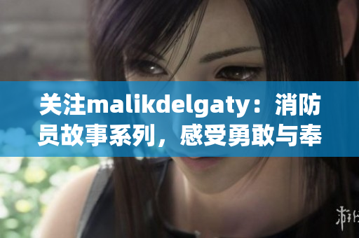 关注malikdelgaty：消防员故事系列，感受勇敢与奉献