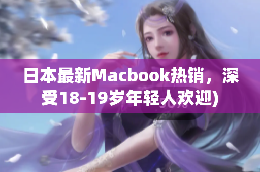 日本最新Macbook热销，深受18-19岁年轻人欢迎)