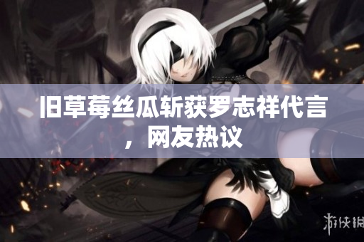 旧草莓丝瓜斩获罗志祥代言，网友热议