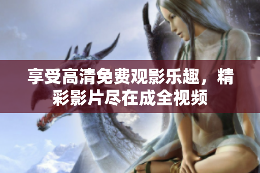 享受高清免费观影乐趣，精彩影片尽在成全视频