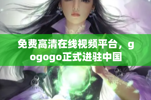 免费高清在线视频平台，gogogo正式进驻中国