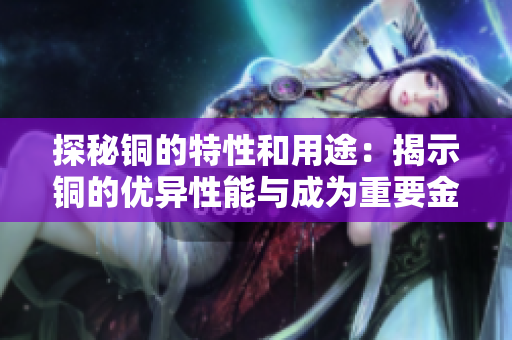 探秘铜的特性和用途：揭示铜的优异性能与成为重要金属的奥秘